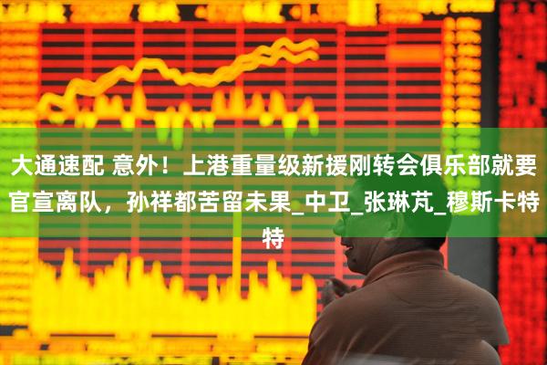 大通速配 意外！上港重量级新援刚转会俱乐部就要官宣离队，孙祥都苦留未果_中卫_张琳芃_穆斯卡特