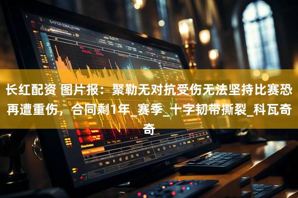 长红配资 图片报：聚勒无对抗受伤无法坚持比赛恐再遭重伤，合同剩1年_赛季_十字韧带撕裂_科瓦奇