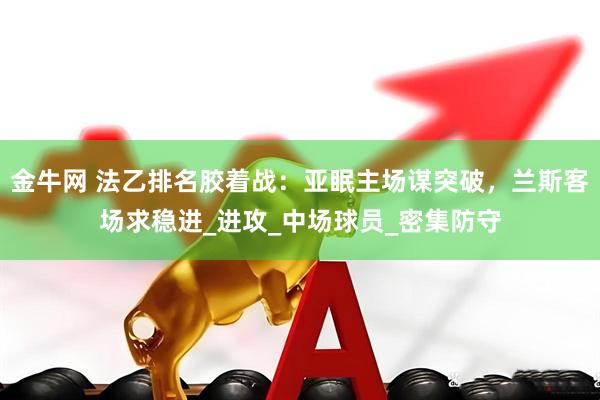 金牛网 法乙排名胶着战：亚眠主场谋突破，兰斯客场求稳进_进攻_中场球员_密集防守