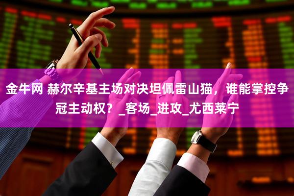 金牛网 赫尔辛基主场对决坦佩雷山猫，谁能掌控争冠主动权？_客场_进攻_尤西莱宁