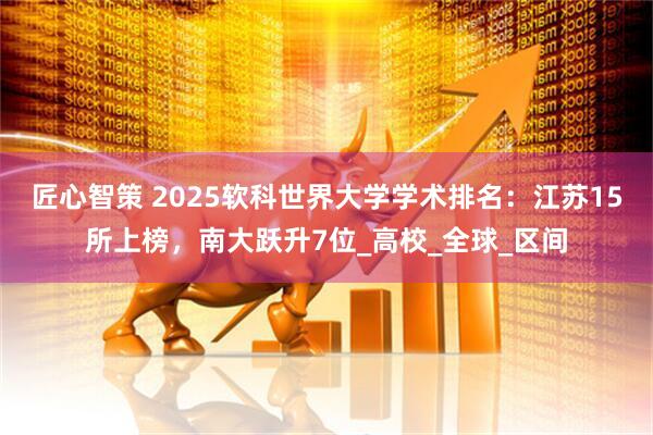 匠心智策 2025软科世界大学学术排名：江苏15所上榜，南大跃升7位_高校_全球_区间