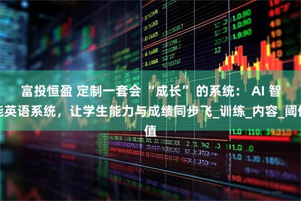 富投恒盈 定制一套会 “成长” 的系统： AI 智能英语系统，让学生能力与成绩同步飞_训练_内容_阈值