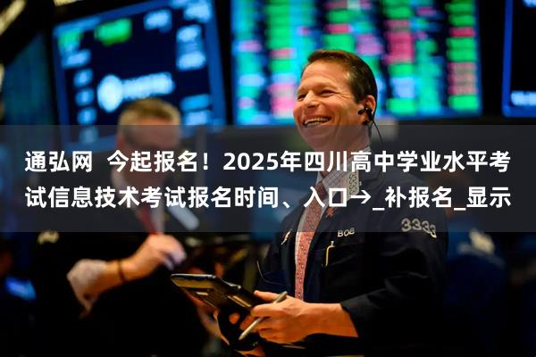 通弘网  今起报名！2025年四川高中学业水平考试信息技术考试报名时间、入口→_补报名_显示