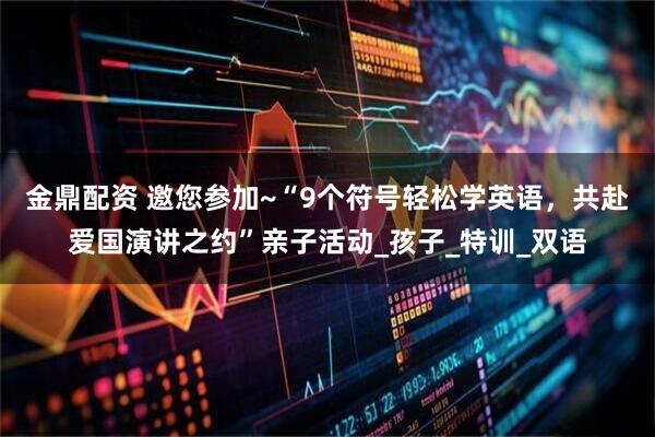 金鼎配资 邀您参加~“9个符号轻松学英语，共赴爱国演讲之约”亲子活动_孩子_特训_双语