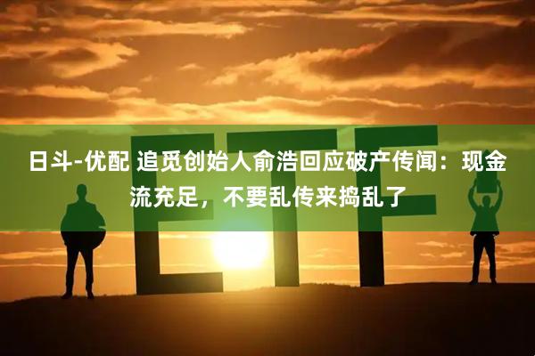 日斗-优配 追觅创始人俞浩回应破产传闻：现金流充足，不要乱传来捣乱了