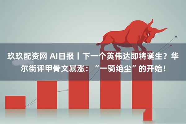 玖玖配资网 AI日报丨下一个英伟达即将诞生？华尔街评甲骨文暴涨：“一骑绝尘”的开始！