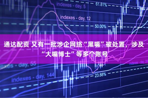 通达配资 又有一批涉企网络“黑嘴”被处置，涉及“大嘴博士”等多个账号