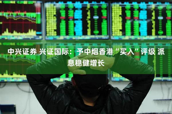 中兴证券 兴证国际：予中烟香港“买入”评级 派息稳健增长