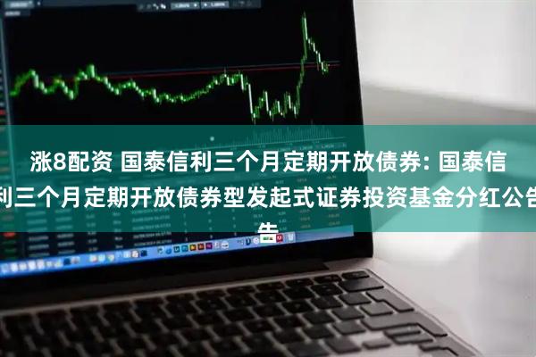 涨8配资 国泰信利三个月定期开放债券: 国泰信利三个月定期开放债券型发起式证券投资基金分红公告