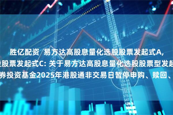 胜亿配资  易方达高股息量化选股股票发起式A,易方达高股息量化选股股票发起式C: 关于易方达高股息量化选股股票型发起式证券投资基金2025年港股通非交易日暂停申购、赎回、转换、定期定额投资业务的公告