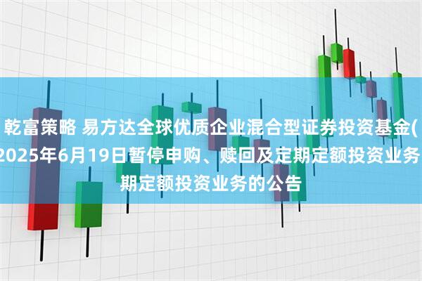 乾富策略 易方达全球优质企业混合型证券投资基金(QDII)2025年6月19日暂停申购、赎回及定期定额投资业务的公告