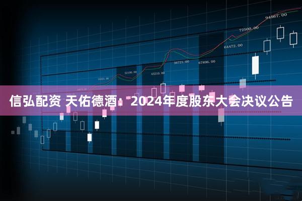 信弘配资 天佑德酒：2024年度股东大会决议公告