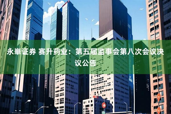 永崋证券 赛升药业：第五届监事会第八次会议决议公告