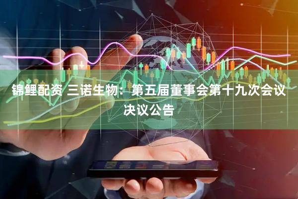 锦鲤配资 三诺生物：第五届董事会第十九次会议决议公告