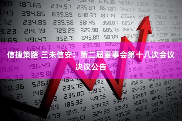 信捷策路 三未信安：第二届董事会第十八次会议决议公告