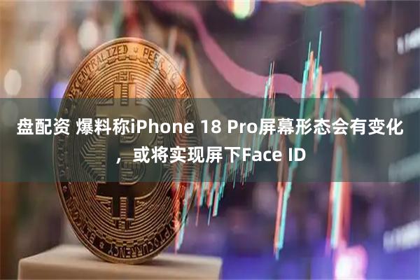 盘配资 爆料称iPhone 18 Pro屏幕形态会有变化，或将实现屏下Face ID