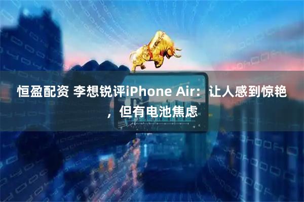 恒盈配资 李想锐评iPhone Air：让人感到惊艳，但有电池焦虑