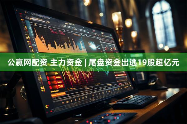 公赢网配资 主力资金 | 尾盘资金出逃19股超亿元