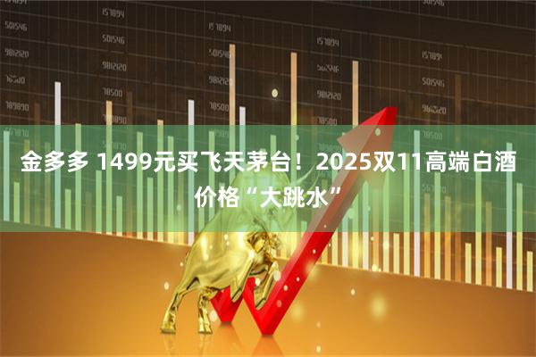 金多多 1499元买飞天茅台！2025双11高端白酒价格“大跳水”