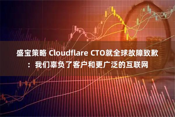 盛宝策略 Cloudflare CTO就全球故障致歉：我们辜负了客户和更广泛的互联网