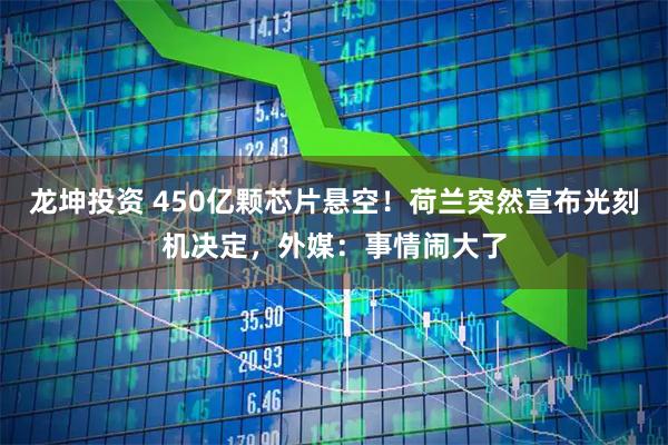 龙坤投资 450亿颗芯片悬空！荷兰突然宣布光刻机决定，外媒：事情闹大了