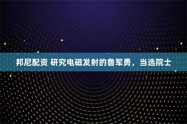 邦尼配资 研究电磁发射的鲁军勇，当选院士