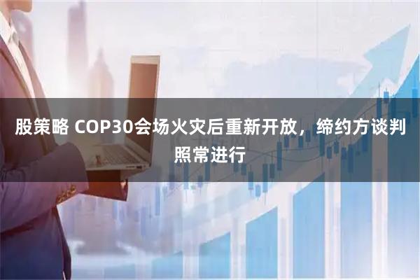 股策略 COP30会场火灾后重新开放，缔约方谈判照常进行