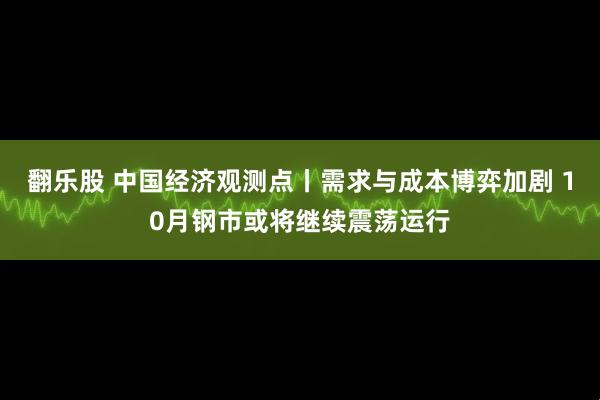 翻乐股 中国经济观测点丨需求与成本博弈加剧 10月钢市或将继续震荡运行
