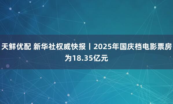 天鲜优配 新华社权威快报丨2025年国庆档电影票房为18.35亿元