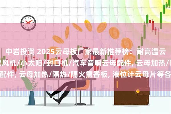 中岩投资 2025云母板厂家最新推荐榜：耐高温云母板, 合成云母片/吹风机/小太阳/封口机/汽车音响云母配件, 云母加热/隔热/隔火熏香板, 液位计云母片等各种云母板