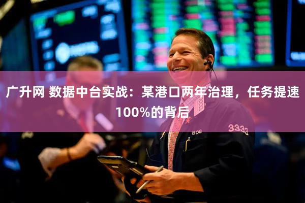 广升网 数据中台实战：某港口两年治理，任务提速100%的背后