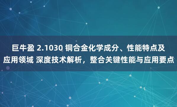 巨牛盈 2.1030 铜合金化学成分、性能特点及应用领域 深度技术解析，整合关键性能与应用要点