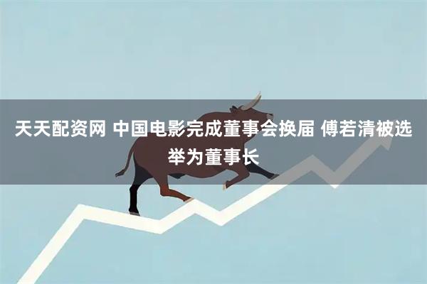 天天配资网 中国电影完成董事会换届 傅若清被选举为董事长