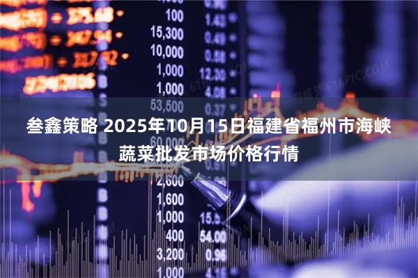 叁鑫策略 2025年10月15日福建省福州市海峡蔬菜批发市场价格行情