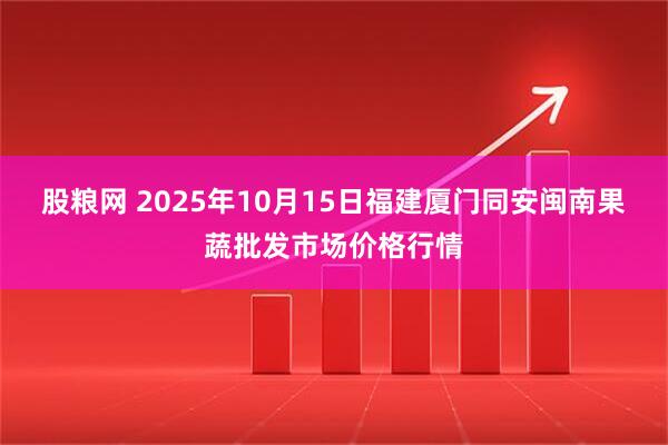 股粮网 2025年10月15日福建厦门同安闽南果蔬批发市场价格行情