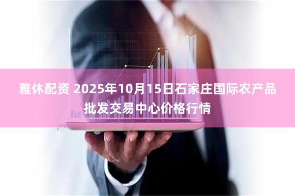 雅休配资 2025年10月15日石家庄国际农产品批发交易中心价格行情