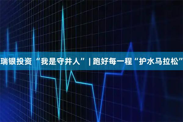 瑞银投资 “我是守井人” | 跑好每一程“护水马拉松”