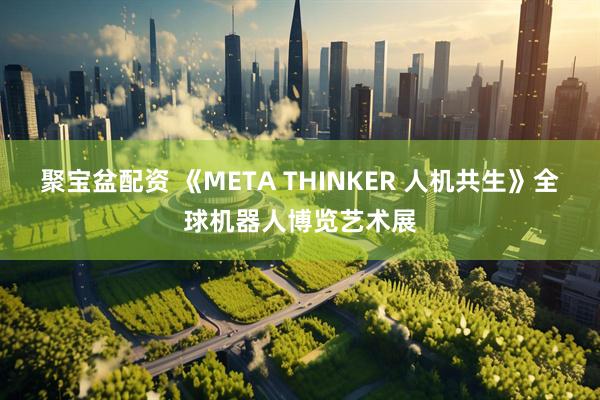 聚宝盆配资 《META THINKER 人机共生》全球机器人博览艺术展