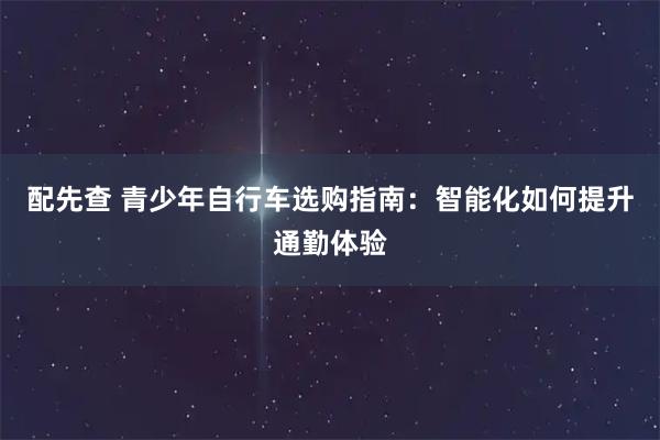 配先查 青少年自行车选购指南：智能化如何提升通勤体验