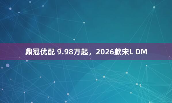 鼎冠优配 9.98万起，2026款宋L DM