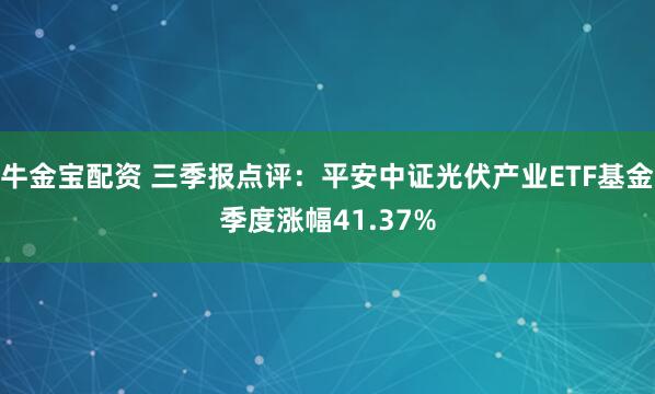 牛金宝配资 三季报点评：平安中证光伏产业ETF基金季度涨幅41.37%