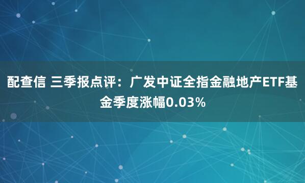 配查信 三季报点评：广发中证全指金融地产ETF基金季度涨幅0.03%