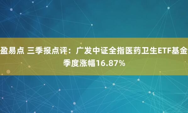 盈易点 三季报点评：广发中证全指医药卫生ETF基金季度涨幅16.87%