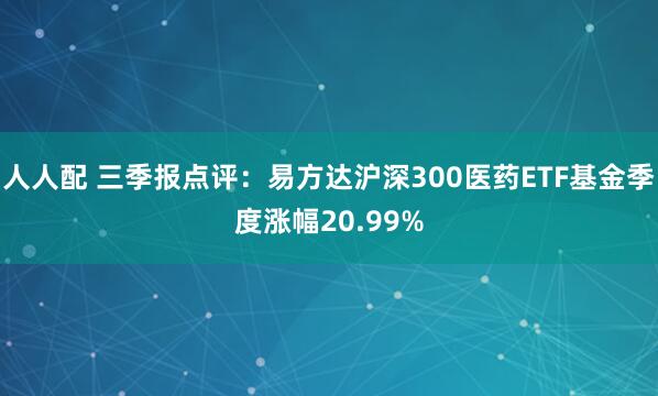 人人配 三季报点评：易方达沪深300医药ETF基金季度涨幅20.99%