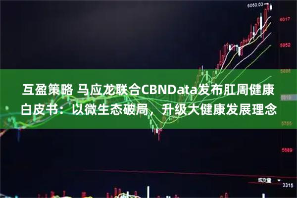 互盈策略 马应龙联合CBNData发布肛周健康白皮书：以微生态破局，升级大健康发展理念