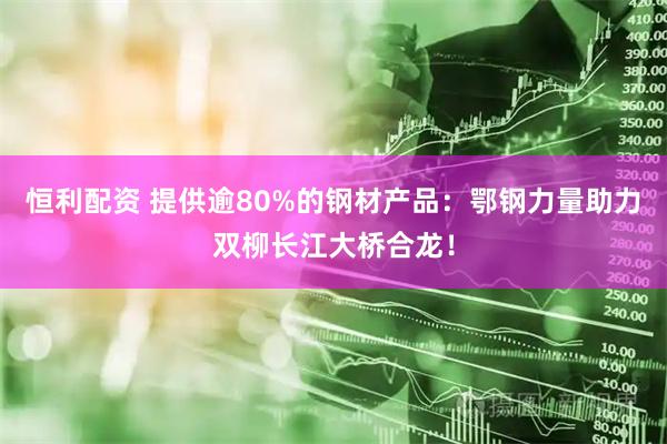 恒利配资 提供逾80%的钢材产品：鄂钢力量助力双柳长江大桥合龙！