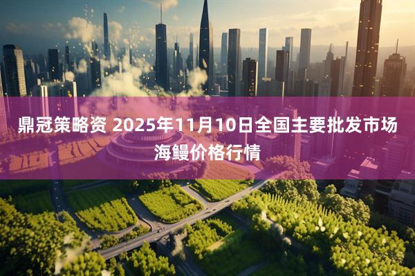 鼎冠策略资 2025年11月10日全国主要批发市场海鳗价格行情