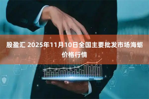 股盈汇 2025年11月10日全国主要批发市场海蛎价格行情
