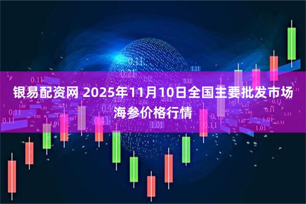 银易配资网 2025年11月10日全国主要批发市场海参价格行情