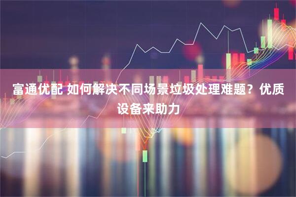 富通优配 如何解决不同场景垃圾处理难题？优质设备来助力